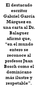 El destacado escritor Gabriel García Márquez en una carta al Dr. Balaguer afirmó que, "el mundo entero se reconoce al profesor Juan Bosch como el dominicano más ilustre y respetable"